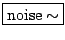 \fbox{$\mathrm{noise}\sim$}