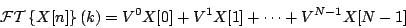 \begin{displaymath}
{\cal FT}\left \{ X[n] \right \} (k) =
{V ^ {0}} X[0] +
{V ^ {1}} X[1] +
\cdots +
{V ^ {N-1}} X[N-1]
\end{displaymath}