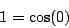 \begin{displaymath}
1 = \cos (0)
\end{displaymath}