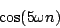 \begin{displaymath}
\cos(5 \omega n)
\end{displaymath}