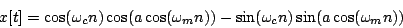 \begin{displaymath}
x[t] = \cos( \omega_c n ) \cos (a \cos(\omega_m n))
- \sin( \omega_c n ) \sin (a \cos(\omega_m n))
\end{displaymath}