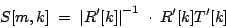 \begin{displaymath}
S[m, k] \; = \;
{
{ \left \vert
R'[k]
\right \vert}
^
{-1}
}
\; \cdot \;
{
{R'[k] T'[k]}
}
\end{displaymath}