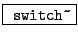 \fbox{ \texttt{switch\~}}